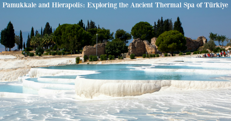 Pamukkale and Hierapolis: Exploring the Ancient Thermal Spa of Türkiye